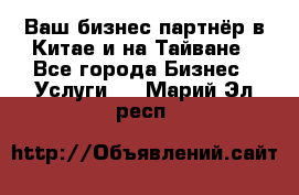 Ваш бизнес-партнёр в Китае и на Тайване - Все города Бизнес » Услуги   . Марий Эл респ.